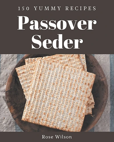 150 Yummy Passover Seder Recipes: A Yummy Passover Seder Cookbook You Will Love