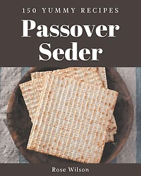150 Yummy Passover Seder Recipes: A Yummy Passover Seder Cookbook You Will Love