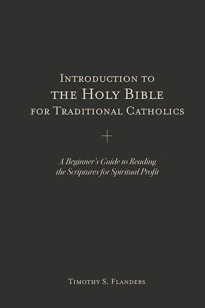 Introduction to the Holy Bible for Traditional Catholics: A Beginner's Guide to Reading the Scriptures for Spiritual Profit