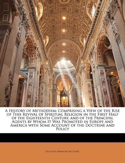 A History of Methodism: Comprising a View of the Rise of This Revival of Spiritual Religion in the First Half of the Eighteenth Century, and of the Principal Agents by Whom It Was Promoted in Europe and America with Some Account of the Doctrine and Policy