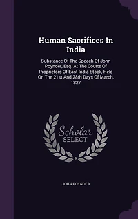 Human Sacrifices India: Substance Of The Speech John Poynder, Esq. At Courts Proprietors East India Stock, Held On 21st And 28th Days March, 1827