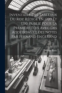 Inventaire des tableaux du Roy rédigé en 1709 et 1710. Publié pour la première fois avec des additions et des notes par Fernand Engerand