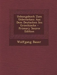 Uebungsbuch Zum Uebersetzen Aus Dem Deutschen Ins Griechische - Primary Source Edition