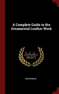 A Complete Guide to the Ornamental Leather Work (Classic Reprint)
