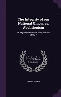 the Integrity of Our National Union, Vs, Abolitionism: An Argument From Bible (Classic Reprint)