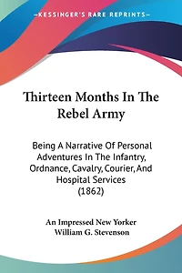 Thirteen Months In The Rebel Army: Being A Narrative Of Personal Adventures In The Infantry, Ordnance, Cavalry, Courier, And Hospital Services (1862)