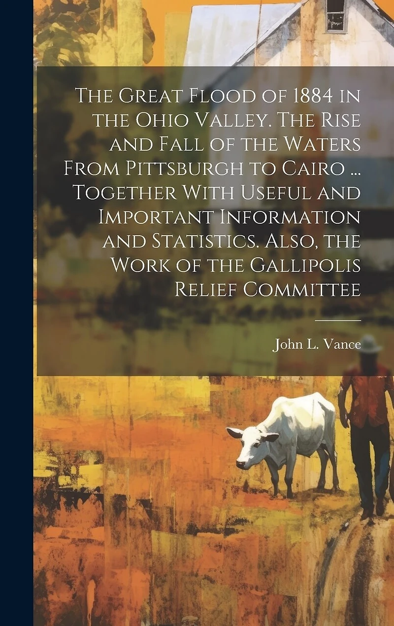 The Great Flood of 1884 in the Ohio Valley. The Rise and Fall of the Waters From Pittsburgh to Cairo ... Together With Useful and Important Information and Statistics. Also, the Work of the Gallipolis Relief Committee