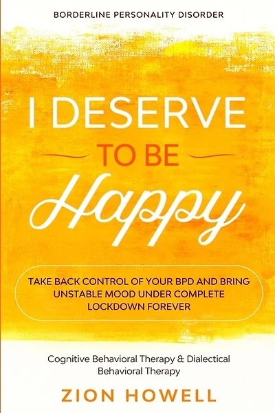 Borderline Personality Disorder: I DESERVE TO BE HAPPY - Take Back Control of Your BPD and Bring Unstable Mood Under Complete Lockdown Forever - Cognitive Behavioral Therapy & Dialectical Behavioral Therapy