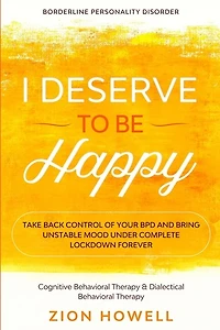Borderline Personality Disorder: I DESERVE TO BE HAPPY - Take Back Control of Your BPD and Bring Unstable Mood Under Complete Lockdown Forever - Cognitive Behavioral Therapy & Dialectical Behavioral Therapy