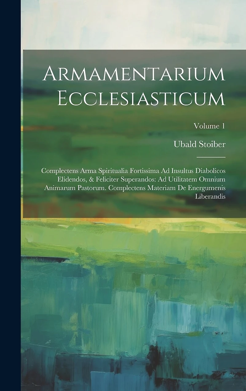 Armamentarium Ecclesiasticum: Complectens Arma Spiritualia Fortissima Ad Insultus Diabolicos Elidendos, & Feliciter Superandos: Ad Utilitatem Omnium Animarum Pastorum. Complectens Materiam De Energumenis Liberandis; Volume 1