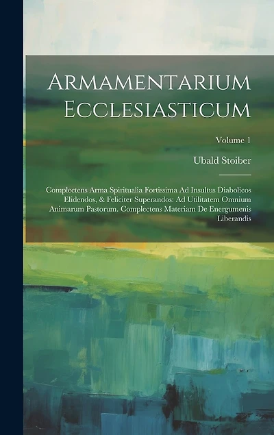 Armamentarium Ecclesiasticum: Complectens Arma Spiritualia Fortissima Ad Insultus Diabolicos Elidendos, & Feliciter Superandos: Ad Utilitatem Omnium Animarum Pastorum. Complectens Materiam De Energumenis Liberandis; Volume 1