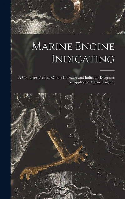 Marine Engine Indicating: A Complete Treatise On the Indicator and Indicator Diagrams As Applied to Marine Engines