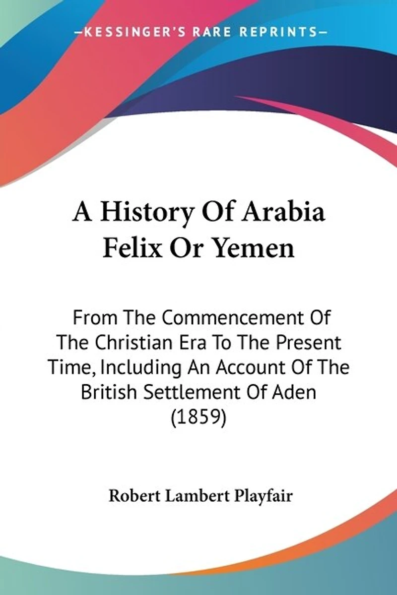 A History Of Arabia Felix Or Yemen: From The Commencement Of The Christian Era To The Present Time, Including An Account Of The British Settlement Of Aden (1859)