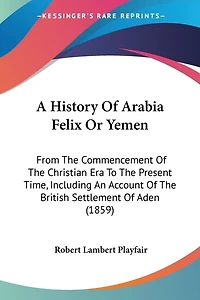 A History Of Arabia Felix Or Yemen: From The Commencement Of The Christian Era To The Present Time, Including An Account Of The British Settlement Of Aden (1859)
