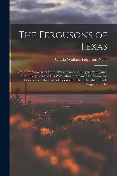 The Fergusons of Texas; or, "Two Governors for the Price of One." A Biography of James Edward Ferguson and His Wife, Miriam Amanda Ferguson, Ex-governors of the State of Texas / by Their Daughter Ouida Ferguson Nalle.