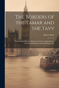 The Borders of the Tamar and the Tavy: Their Natural History, Manners, Customs, Superstitions, Scenery, Antiquities, Eminent Persons, Etc