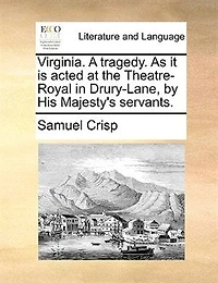 Virginia. A Tragedy. As it is Acted at the Theatres-Royal Drury-Lane and Covent Garden. Written by Mr. Crisp