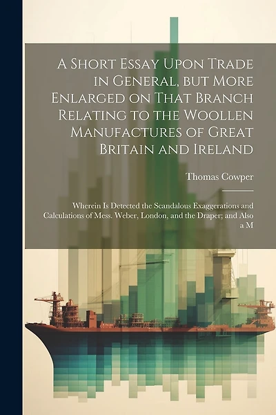 A Short Essay Upon Trade in General, but More Enlarged on That Branch Relating to the Woollen Manufactures of Great Britain and Ireland; Wherein is Detected the Scandalous Exaggerations and Calculations of Mess. Weber, London