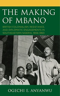 The Making of Mbano: British Colonialism, Resistance, and Diplomatic Engagements Southeastern Nigeria, 1906-1960