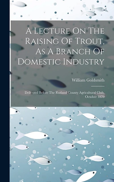 A Lecture On The Raising Of Trout, As A Branch Of Domestic Industry: Delivered Before The Rutland County Agricultural Club, October 1870