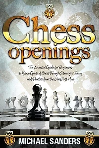 Chess Openings: The Essential Guide For Beginners To Win A Game Of Chess Through Strategy, Theory And Practice From