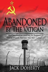 Abandoned by the Vatican: My Clandestine Journey to Support Secret Priests Behind the Iron Curtain