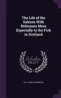 The Life of the Salmon With Reference More Especially to the Fish in Scotland