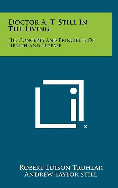 Doctor A. T. Still In The Living: His Concepts And Principles Of Health And Disease