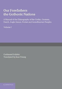 Our Forefathers: The Gothonic Nations: Volume 1: A Manual of the Ethnography of the Gothic, German, Dutch, Anglo-Saxon, Frisian and Scandinavian Peoples