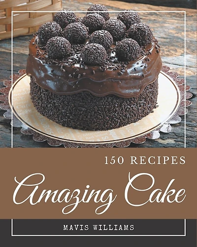 150 Amazing Cake Recipes: Cake Cookbook - All The Best Recipes You Need are Here!