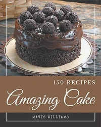 150 Amazing Cake Recipes: Cake Cookbook - All The Best Recipes You Need are Here!