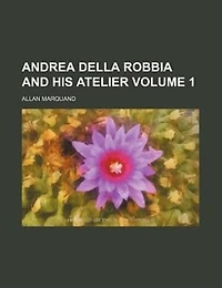Andrea Della Robbia and His Atelier; Volume 1