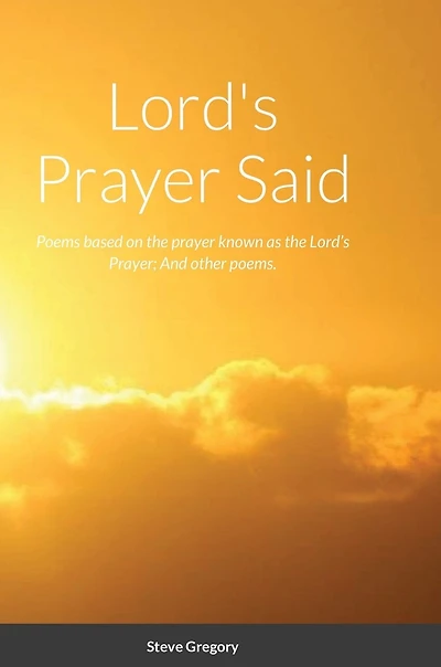 Lord's Prayer Said: Poems based on the prayer known as the Lord's Prayer; And other poems.