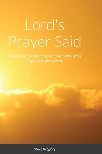 Lord's Prayer Said: Poems based on the prayer known as the Lord's Prayer; And other poems.