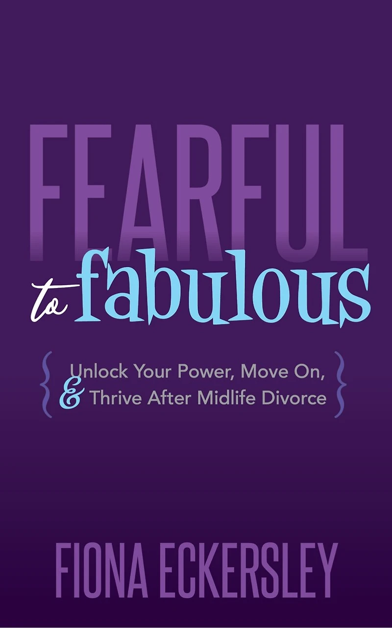 Fearful To Fabulous: Unlock Your Power, Move On, And Thrive After Midlife Divorce