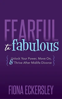 Fearful To Fabulous: Unlock Your Power, Move On, And Thrive After Midlife Divorce
