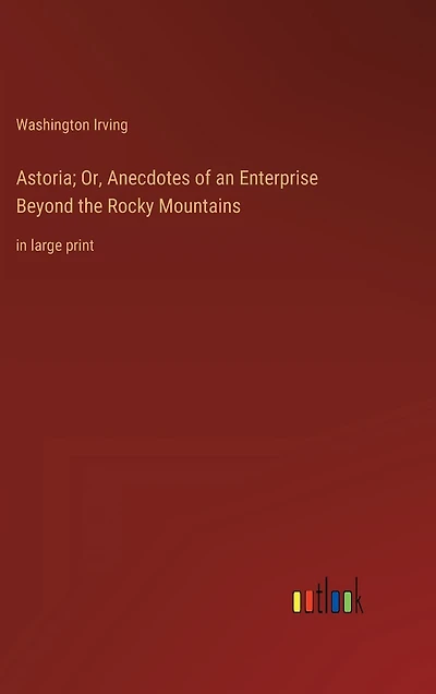 Astoria; Or, Anecdotes of an Enterprise Beyond the Rocky Mountains: in large print