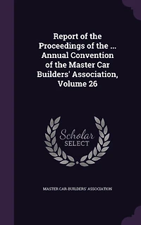 Report of the Proceedings ... Annual Convention Master Car Builders' Association, Volume 26
