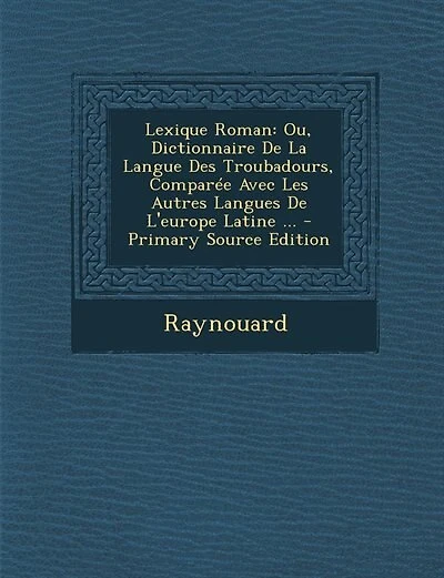 Lexique Roman: Ou, Dictionnaire De La Langue Des Troubadours, Comparée Avec Les Autres Langues De L'europe Latine