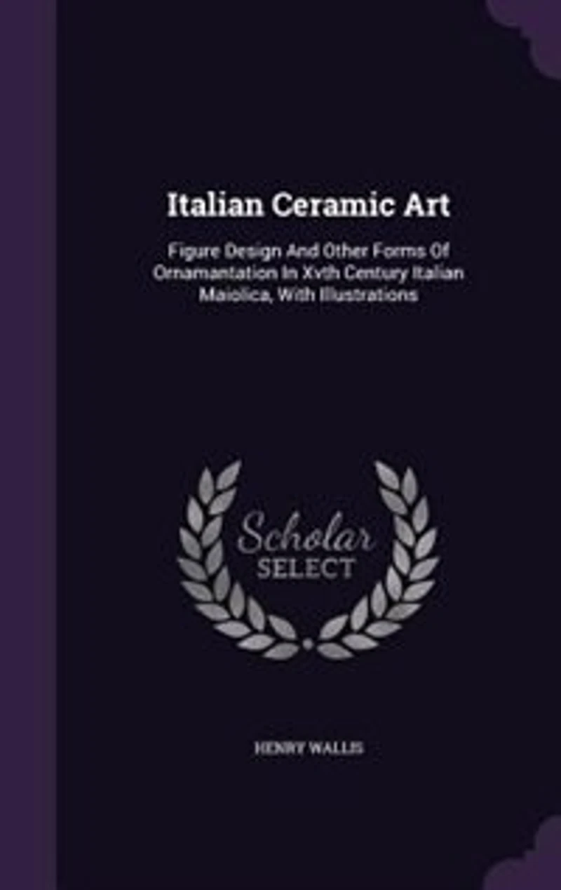 Italian Ceramic Art: Figure Design and Other Forms of Ornamantation Xvth Century Maiolica, With Illustrations