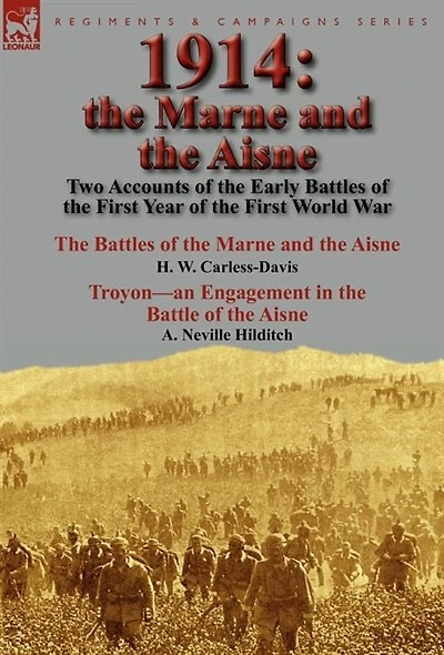 1914: the Marne and Aisne-Two Accounts of Early Battles First Year World War: Aisne by H. W. Carless-Davis & Troyon-an Engagement Battle A. Neville Hilditch