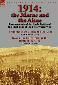 1914: the Marne and Aisne-Two Accounts of Early Battles First Year World War: Aisne by H. W. Carless-Davis & Troyon-an Engagement Battle A. Neville Hilditch