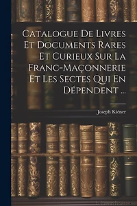 Catalogue De Livres Et Documents Rares Et Curieux Sur La Franc-Maçonnerie Et Les Sectes Qui En Dépendent ...