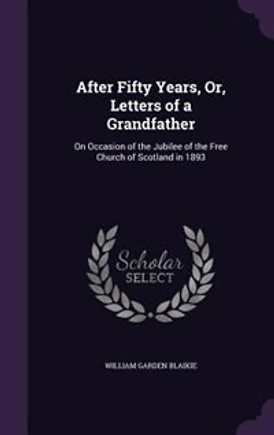 After Fifty Years: Or Letters of a Grandfather on Occasion the Jubilee Free Church Scotland 1893 (Clas