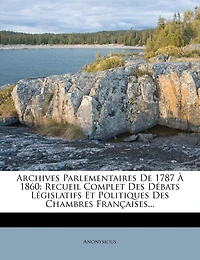 Archives Parlementaires de 1787 a 1860: Recueil Complet Des Debats Legislatifs Et Politiques Des Chambres Francaises...