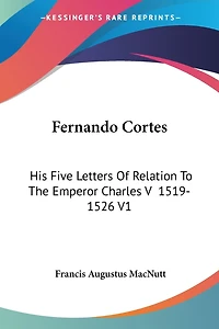 Fernando Cortes: His Five Letters Of Relation To The Emperor Charles V 1519-1526 V1
