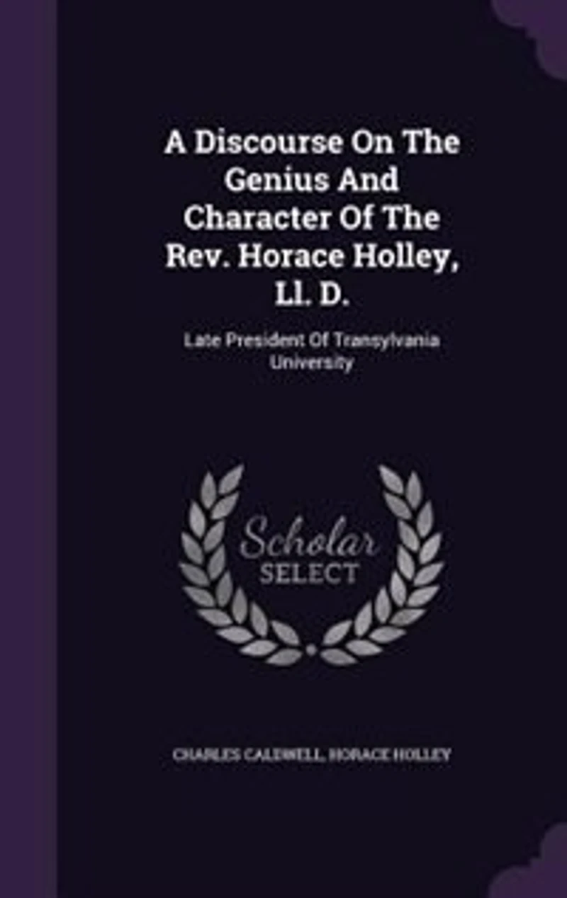 A Discourse On the Genius and Character of Rev. Horace Holley, Ll. D.: Late President Transylvania University