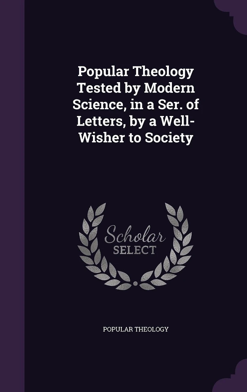 Popular Theology Tested by Modern Science, a Ser. of Letters, Well-Wisher to Society