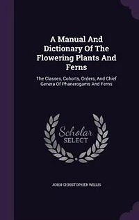 A Manual And Dictionary Of The Flowering Plants And Ferns: The Classes, Cohorts, Orders, And Chief Genera Of Phanerogams And Ferns