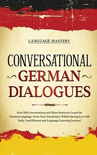 Conversational German Dialogues: Over 100 Conversations and Short Stories to Learn the Language. Grow Your Vocabulary Whilst Having Fun with Daily Used Phrases Language Learning Lessons!